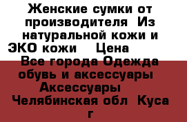 Женские сумки от производителя. Из натуральной кожи и ЭКО кожи. › Цена ­ 1 000 - Все города Одежда, обувь и аксессуары » Аксессуары   . Челябинская обл.,Куса г.